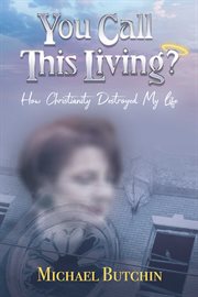 You call this living?. How Christianity Destroyed My Life cover image
