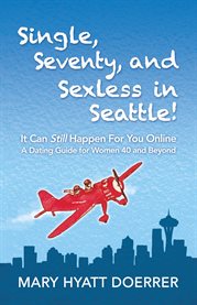 Single, seventy, and sexless in Seattle! : it can still happen for you online : a dating guide for women 40 and beyond cover image