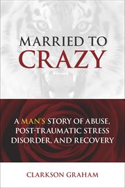Married to crazy. A Man's Story of Abuse, Post-Traumatic Stress Disorder, and Recovery cover image
