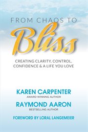 From chaos to bliss. Creating Clarity, Confidence, Control and a Life You Love cover image