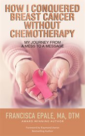 How i conquered breast cancer without chemotherapy. My Journey From a Mess to a Message cover image