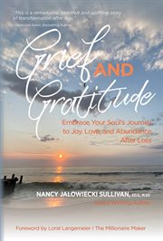 Grief and gratitude : Embrace Your Soul's Journey to Joy, Love, and Abundance After Loss cover image