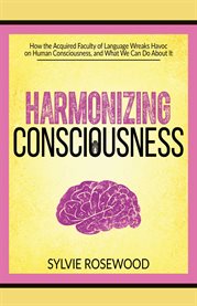 Harmonizing consciousness. How the Acquired Faculty of Language Wreaks Havoc on Human Consciousness, and What We can Do About cover image