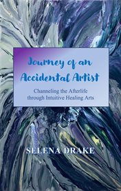 Journey of an accidental artist : channeling the afterlife through intuitive healing arts cover image
