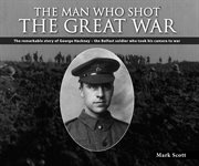 The man who shot the Great War : the remarkable story of Lance Corporal George Hackney of the 36th Ulster Division cover image