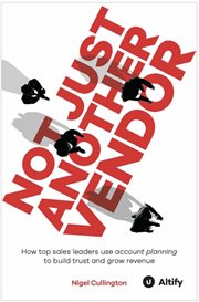 Not Just Another Vendor : How Top Sales Leaders Use Account Planning To Build Trust And Grow Revenue cover image