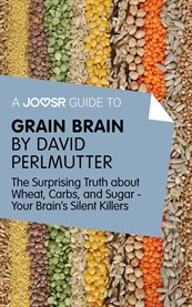 A Joosr guide to Grain brain by David Perlmutter : the surprising truth about wheat, carbs, and sugar--your brain's silent killers cover image