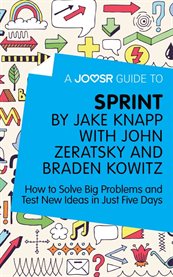 A Joosr guide to ... Sprint by Jake Knapp with John Zeratsky and Braden Kowitz : how to solve big problems and test new ideas in just five days cover image