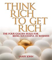 Think Rich to Get Rich The Four Golden Rules for Being Successful in Business cover image