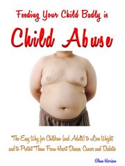 Feeding your child badly is child abuse. The Easy Way for Children (and Adults) to Lose Weight, and to Protect Them cover image