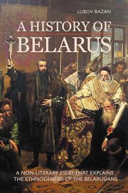 A history of Belarus: a non-literary essay that explains the ethnogenesis of the Belarusians cover image
