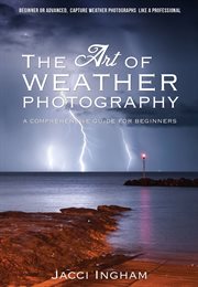 The art of weather photography &#x2013%x; a comprehensive guide for beginners. Capture Weather Photographs Like a Professional cover image