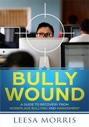 Bully Wound : a Guide to Recovery from Workplace Bullying and Harassment cover image