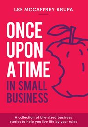 Once upon a time in small business. A Collection of Bite-Sized Business Stories to Help You Live Life By Your Rules cover image