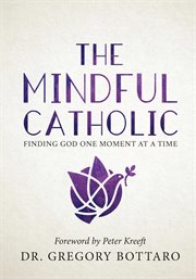 The mindful Catholic : finding God one moment at a time cover image