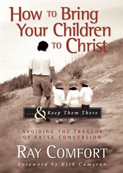 How to bring your children to christ...& keep them there. Avoiding the Tragedy of False Conversion cover image
