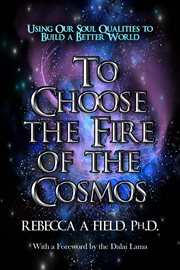 To choose the fire of the cosmos. Using Our Soul Qualities to Build a Better World cover image