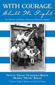 With courage shall we fight: the memoirs and poetry of Holocaust resistance fighters Frances "Fruma" Gulkowich Berger, Murray "Motke" Berger cover image