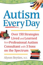 Autism Every Day: Over 150 Strategies Lived and Learned by a Professional Autism Consultant with 3 Sons on the Spectrum cover image