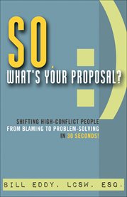 So, what's your proposal?: shifting high-conflict people from blaming to problem-solving in 30 seconds! cover image