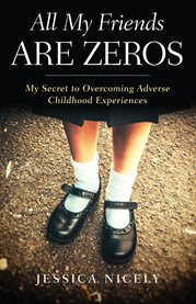 All my friends are zeros. My Secret to Overcoming Adverse Childhood Experirences cover image