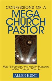 Confessions of a mega church pastor: how I discovered the hidden treasures of the Catholic Church cover image