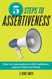 5 steps to assertiveness : how to communicate with confidence and get what you want cover image
