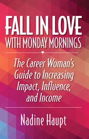 Fall in love with monday mornings. The Career Woman's Guide to Increasing Impact, Influence, And Income cover image