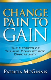 Change pain to gain. The Secrets of Turning Conflict Into Opportunity cover image