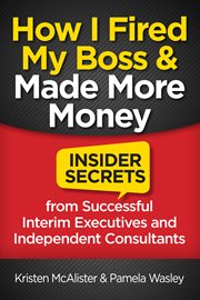 How i fired my boss and made more money. Insider Secrets From Successful Interim Executives And Consultants cover image