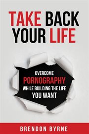 Take back your life. Overcome Pornography While Building the Life You Want cover image