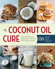 The Coconut Oil Cure : Essential Recipes and Remedies to Heal Your Body Inside and Out cover image