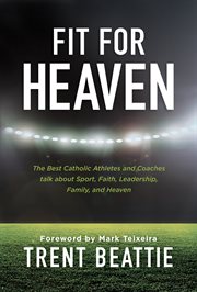 Fit for heaven: the best Catholic athletes and coaches talk about sport, faith, leadership, family, and heaven cover image