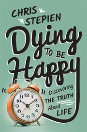Dying to be happy: discovering the truth about life cover image