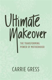 Ultimate makeover: the transforming power of motherhood cover image