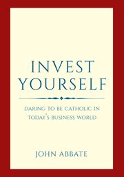 Invest yourself : daring to be Catholic in today's business world cover image