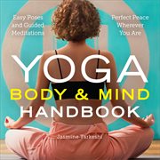 Yoga Body and Mind Handbook : Easy Poses, Guided Meditations, Perfect Peace Wherever You Are cover image