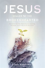 Jesus, healer of the brokenhearted. Discovering the Pathway to Healing Through Spirit-Led Mind Renewal cover image