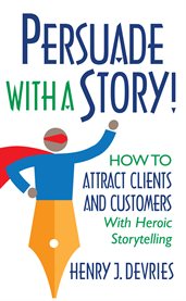 Persuade with a story!. How to Attract Clients and Customers With Heroic Storytelling cover image
