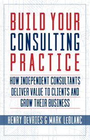 Build your consulting practice. How Independent Consultants Deliver Value to Clients and Grow Their Business cover image