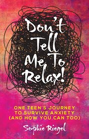 Don't tell me to relax!. One Teen's Journey to Survive Anxiety (And How You Can Too) cover image