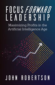 Focus forward leadership. Maximizing Profits in the Artificial Intelligence Age cover image