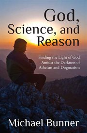 God, science and reason. Finding the Light of God Amidst the Darkness of Atheism and Dogmatism cover image