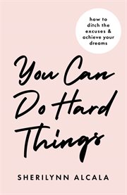 You can do hard things. How to Ditch the Excuses & Achieve Your Dreams cover image