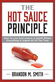 The hot sauce principle. How to Live and Lead in a World Where Everything Is Urgent All of the Time cover image