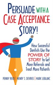 Persuade with a case acceptance story!. How Successful Dentists Use the POWER of STORY to Get More Referrals and Treat cover image