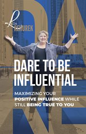 Dare to be influential. Maximizing Your Positive Influence While Still Being True To You cover image