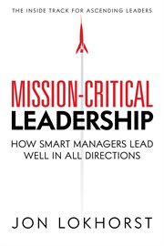 Mission-critical leadership. How Smart Managers Lead Well In All Directions cover image