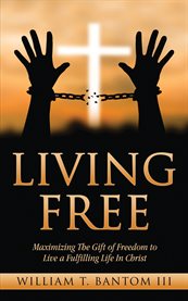 Living free. Maximizing the Gift of Freedom to Live a Fulfilling Life in Christ cover image