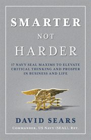 Smarter not harder : 17 Navy SEAL maxims to elevate critical thinking and prosper in business and life cover image
